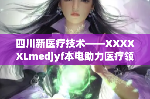 四川新医疗技术——XXXXXLmedjyf本电助力医疗领域发展