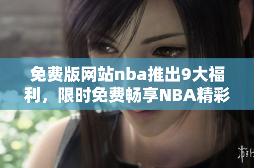 免费版网站nba推出9大福利，限时免费畅享NBA精彩赛事