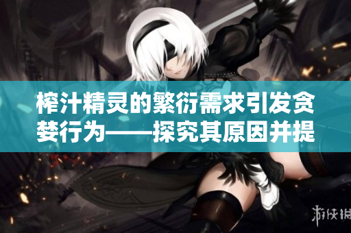 榨汁精灵的繁衍需求引发贪婪行为——探究其原因并提出解决方案