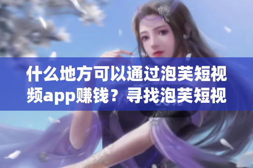 什么地方可以通过泡芙短视频app赚钱？寻找泡芙短视频app的赚钱之道