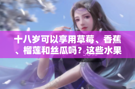 十八岁可以享用草莓、香蕉、榴莲和丝瓜吗？这些水果适合年轻人食用吗？
