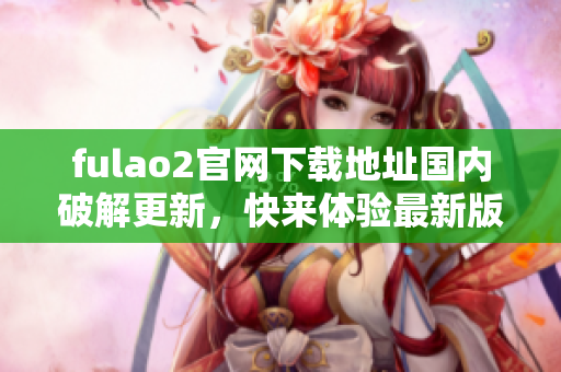 fulao2官网下载地址国内破解更新，快来体验最新版本