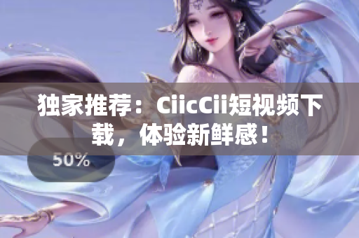 独家推荐：CiicCii短视频下载，体验新鲜感！