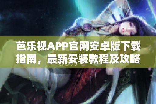 芭乐视APP官网安卓版下载指南，最新安装教程及攻略分享