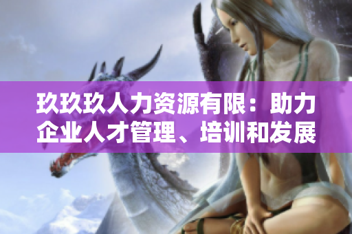 玖玖玖人力资源有限：助力企业人才管理、培训和发展的专业合作伙伴