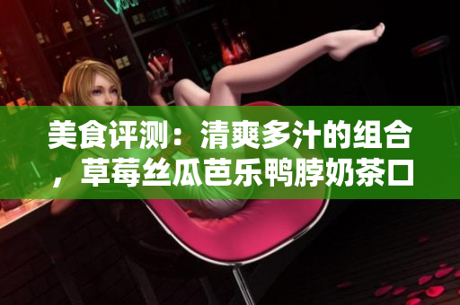 美食评测：清爽多汁的组合，草莓丝瓜芭乐鸭脖奶茶口味怎么样？