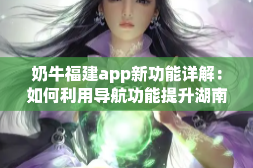 奶牛福建app新功能详解：如何利用导航功能提升湖南教育水平