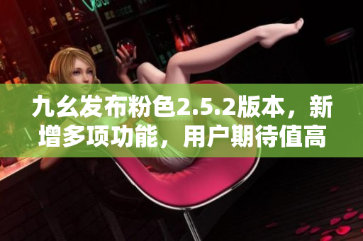九幺发布粉色2.5.2版本，新增多项功能，用户期待值高