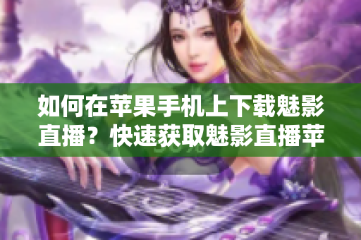 如何在苹果手机上下载魅影直播？快速获取魅影直播苹果版下载方法