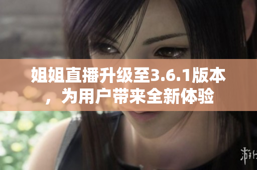 姐姐直播升级至3.6.1版本，为用户带来全新体验