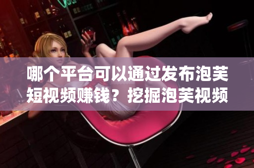 哪个平台可以通过发布泡芙短视频赚钱？挖掘泡芙视频App的赚钱秘籍