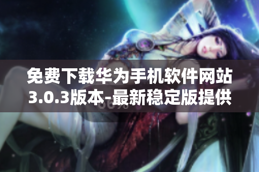免费下载华为手机软件网站3.0.3版本-最新稳定版提供免费下载