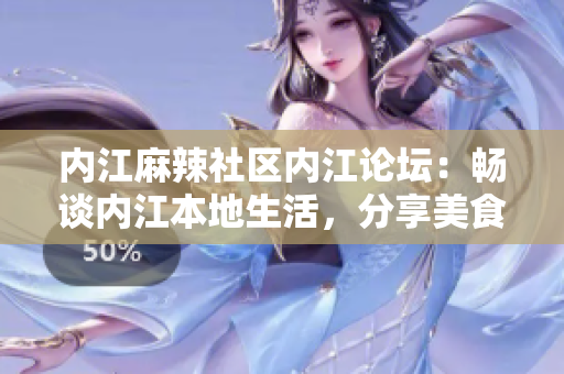 内江麻辣社区内江论坛：畅谈内江本地生活，分享美食文化！