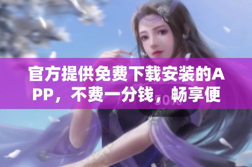 官方提供免费下载安装的APP，不费一分钱，畅享便捷使用