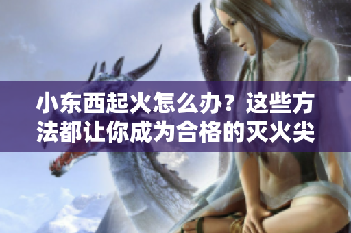 小东西起火怎么办？这些方法都让你成为合格的灭火尖兵