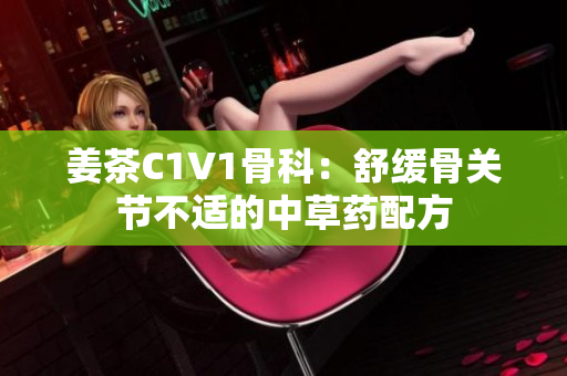 姜茶C1V1骨科：舒缓骨关节不适的中草药配方