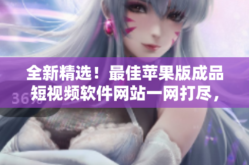 全新精选！最佳苹果版成品短视频软件网站一网打尽，让你轻松拍摄、编辑、分享！