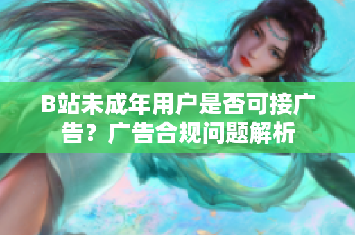 B站未成年用户是否可接广告？广告合规问题解析