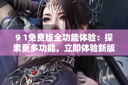 9 1免费版全功能体验：探索更多功能，立即体验新版本