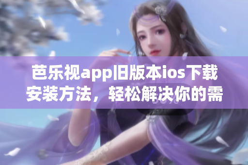 芭乐视app旧版本ios下载安装方法，轻松解决你的需求