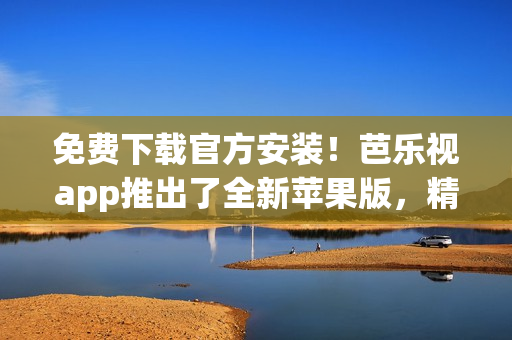 免费下载官方安装！芭乐视app推出了全新苹果版，精彩影视随身观看