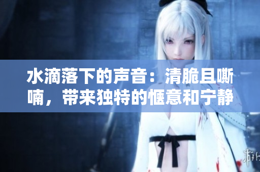 水滴落下的声音：清脆且嘶喃，带来独特的惬意和宁静