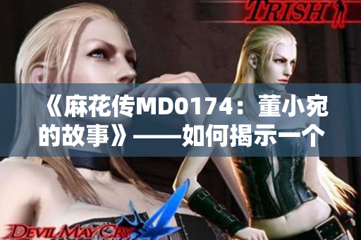 《麻花传MD0174：董小宛的故事》——如何揭示一个典型中国女性的成长和困境
