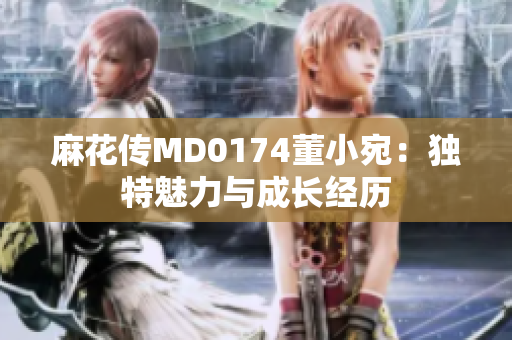 麻花传MD0174董小宛：独特魅力与成长经历