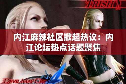 内江麻辣社区掀起热议：内江论坛热点话题聚焦