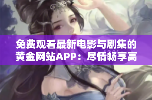 免费观看最新电影与剧集的黄金网站APP：尽情畅享高清视频！