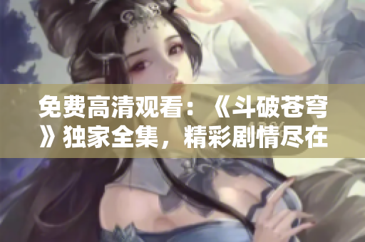 免费高清观看：《斗破苍穹》独家全集，精彩剧情尽在红桃！