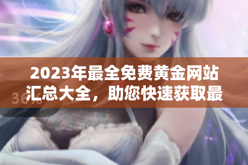 2023年最全免费黄金网站汇总大全，助您快速获取最新行情和投资建议