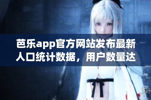 芭乐app官方网站发布最新人口统计数据，用户数量达新高
