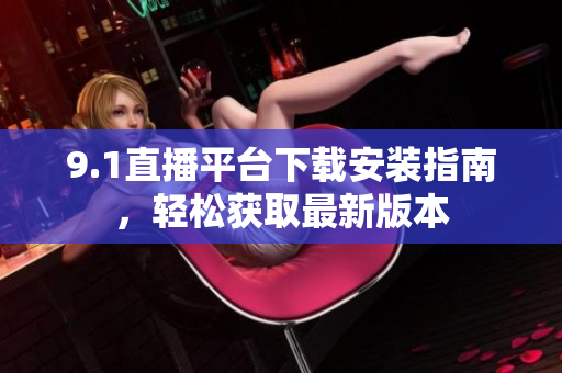9.1直播平台下载安装指南，轻松获取最新版本