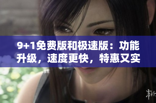 9+1免费版和极速版：功能升级，速度更快，特惠又实惠