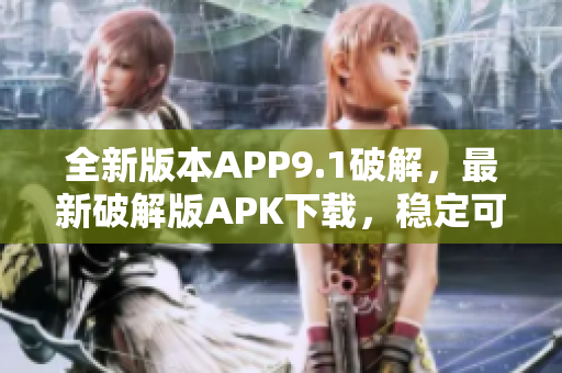 全新版本APP9.1破解，最新破解版APK下载，稳定可靠，免费获取更新