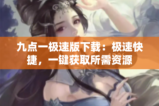 九点一极速版下载：极速快捷，一键获取所需资源
