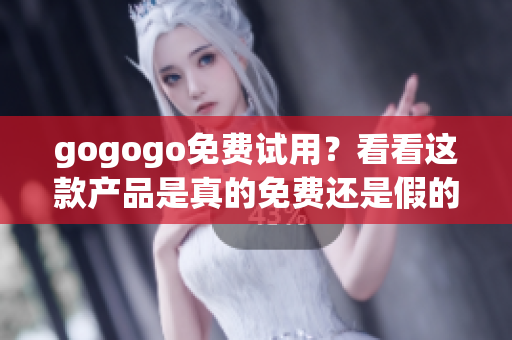 gogogo免费试用？看看这款产品是真的免费还是假的