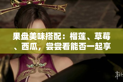 果盘美味搭配：榴莲、草莓、西瓜，尝尝看能否一起享用？