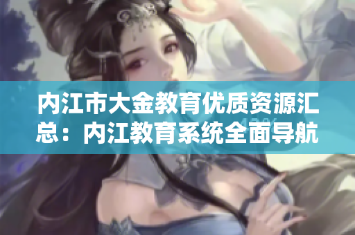 内江市大金教育优质资源汇总：内江教育系统全面导航