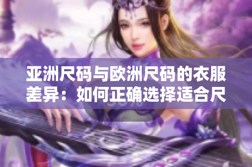 亚洲尺码与欧洲尺码的衣服差异：如何正确选择适合尺码？