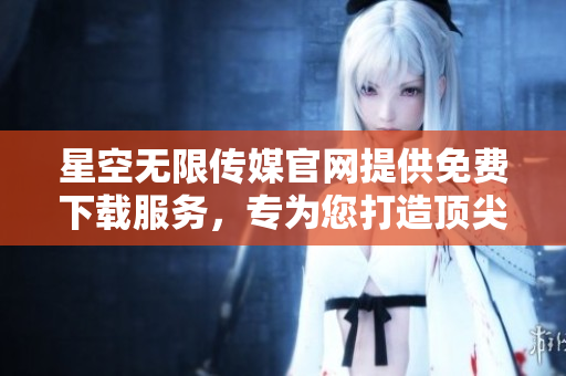星空无限传媒官网提供免费下载服务，专为您打造顶尖内容!