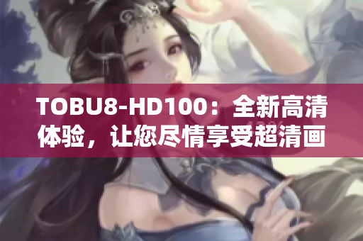 TOBU8-HD100：全新高清体验，让您尽情享受超清画质