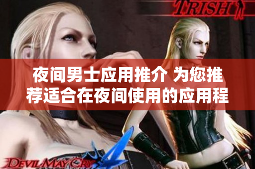 夜间男士应用推介 为您推荐适合在夜间使用的应用程序
