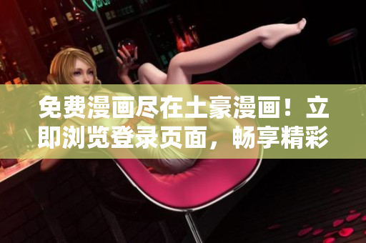 免费漫画尽在土豪漫画！立即浏览登录页面，畅享精彩漫画，无需费用，随时随地欣赏。