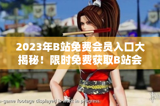 2023年B站免费会员入口大揭秘！限时免费获取B站会员资格，尽享独家福利及精彩内容