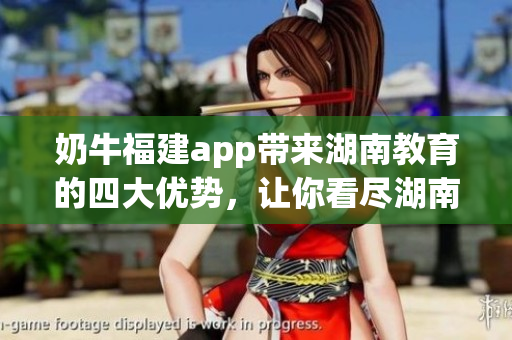 奶牛福建app带来湖南教育的四大优势，让你看尽湖南教育的新变化