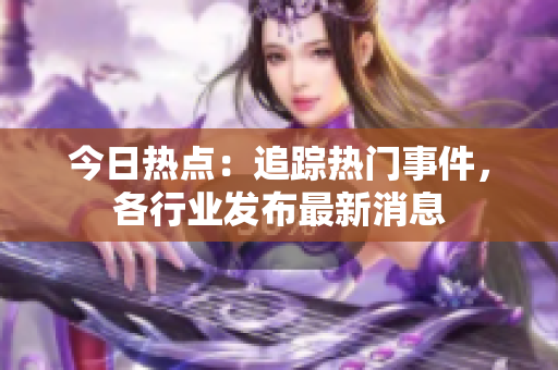 今日热点：追踪热门事件，各行业发布最新消息