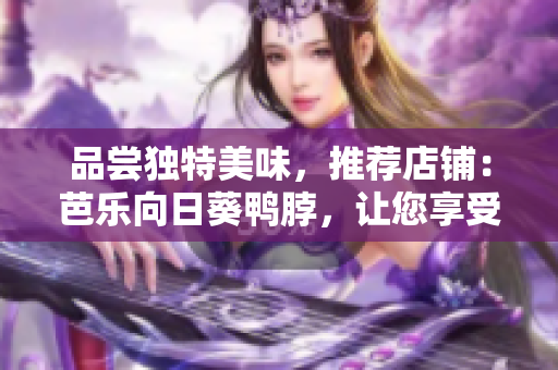 品尝独特美味，推荐店铺：芭乐向日葵鸭脖，让您享受美味鸭脖之旅