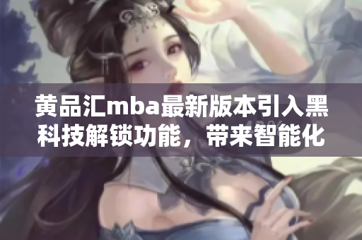 黄品汇mba最新版本引入黑科技解锁功能，带来智能化新体验